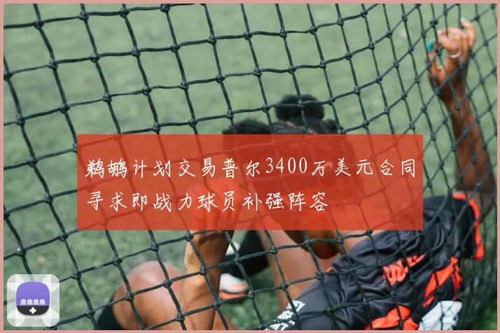 鹈鹕计划交易普尔3400万美元合同寻求即战力球员补强阵容