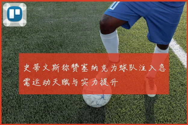 史蒂文斯称赞塞纳克为球队注入急需运动天赋与实力提升