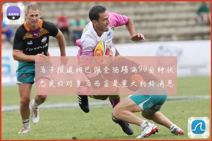 马卡报道姆巴佩全场踢满90分钟状态良好对皇马而言是重大利好消息